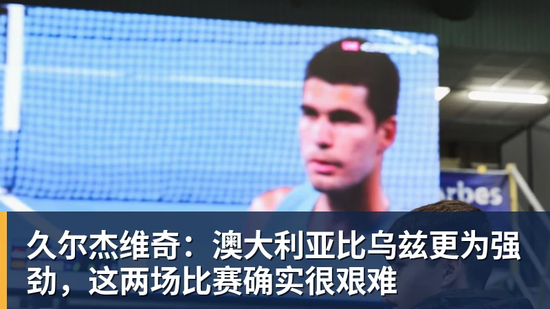 久尔杰维奇：澳大利亚比乌兹更为强劲，这两场比赛确实很艰难