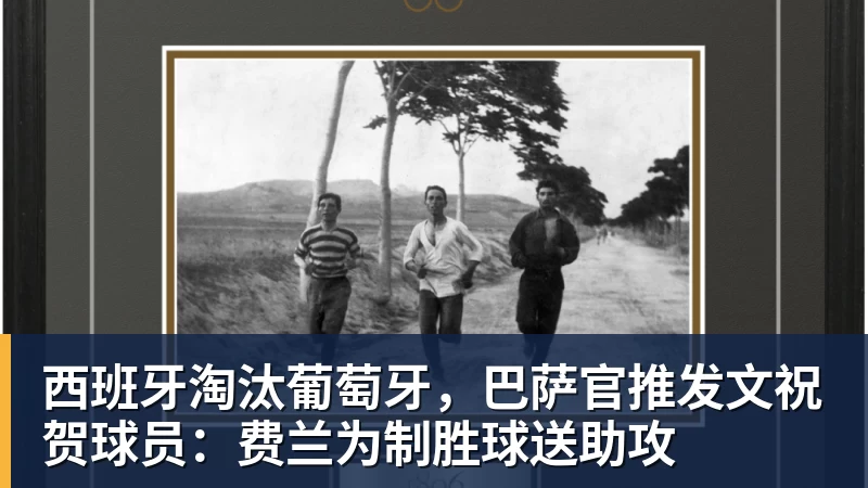 好博体育西班牙淘汰葡萄牙，巴萨官推发文祝贺球员：费兰为制胜球送助攻
