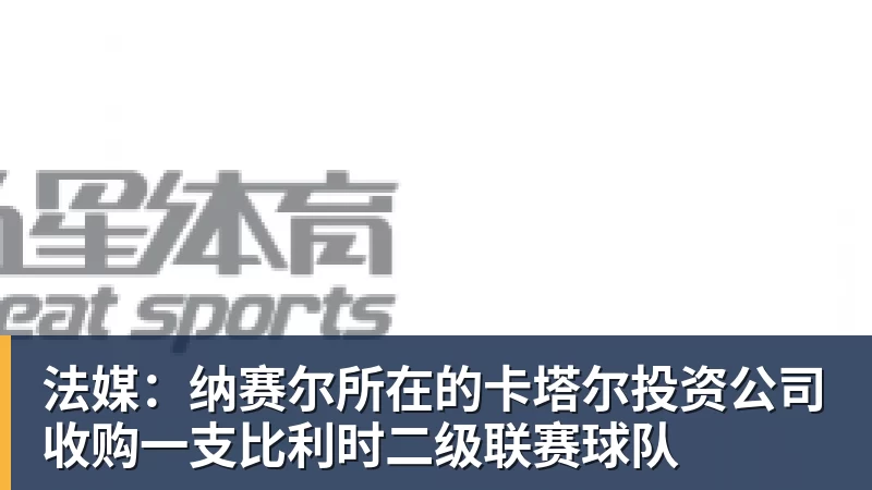 好博体育法媒：纳赛尔所在的卡塔尔投资公司收购一支比利时二级联赛球队