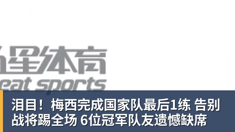 好博体育泪目！梅西完成国家队最后1练 告别战将踢全场 6位冠军队友遗憾缺席