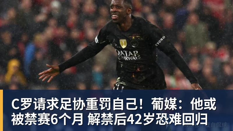 好博体育C罗请求足协重罚自己！葡媒：他或被禁赛6个月 解禁后42岁恐难回归