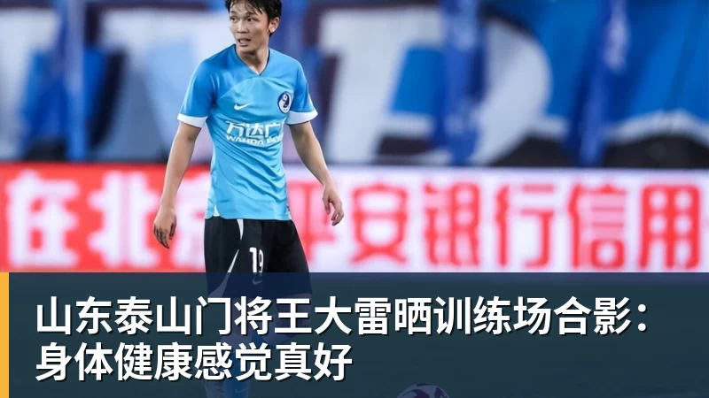 好博体育山东泰山门将王大雷晒训练场合影：身体健康感觉真好