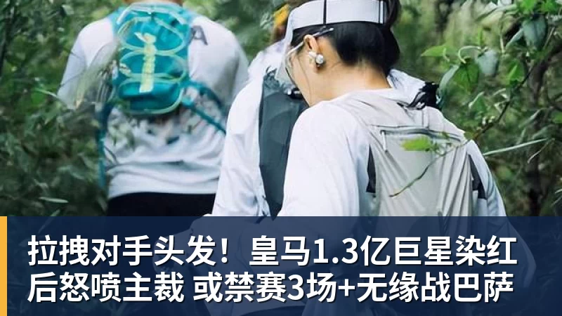 好博体育拉拽对手头发！皇马1.3亿巨星染红后怒喷主裁 或禁赛3场+无缘战巴萨